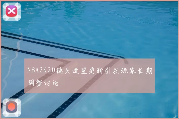 NBA2K20镜头设置更新引发玩家长期调整讨论