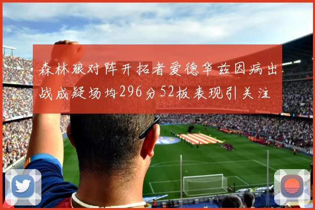 森林狼对阵开拓者爱德华兹因病出战成疑场均296分52板表现引关注