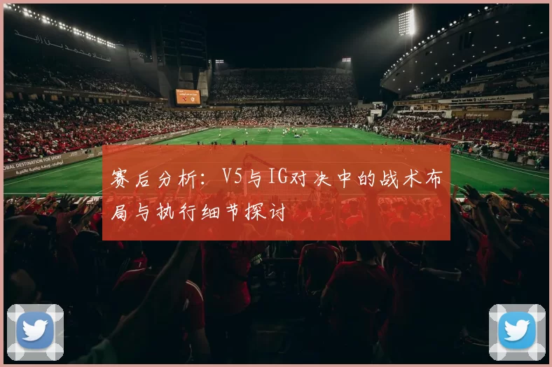 赛后分析：V5与IG对决中的战术布局与执行细节探讨