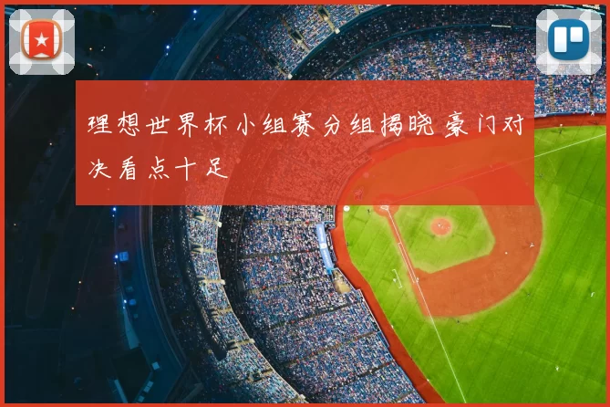 理想世界杯小组赛分组揭晓 豪门对决看点十足