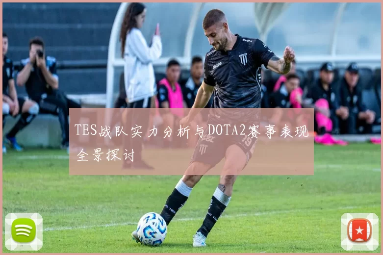 TES战队实力分析与DOTA2赛事表现全景探讨