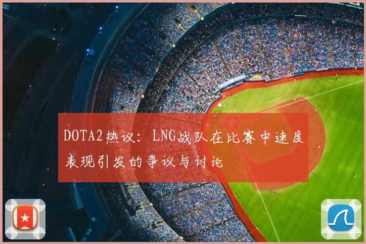 DOTA2热议：LNG战队在比赛中速度表现引发的争议与讨论