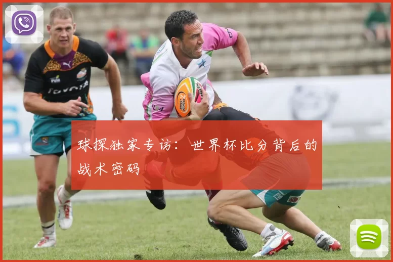 球探独家专访:世界杯比分背后的战术密码