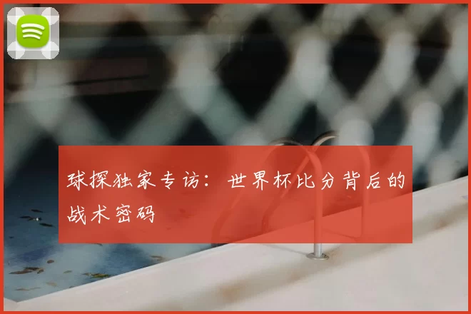 球探独家专访：世界杯比分背后的战术密码