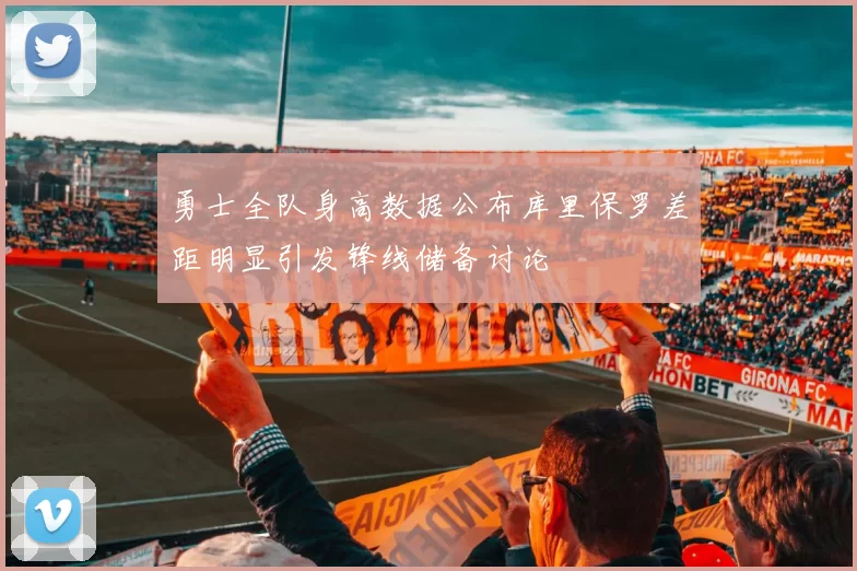 勇士全队身高数据公布库里保罗差距明显引发锋线储备讨论