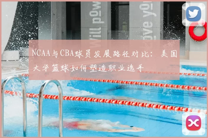 NCAA与CBA球员发展路径对比:美国大学篮球如何塑造职业选手