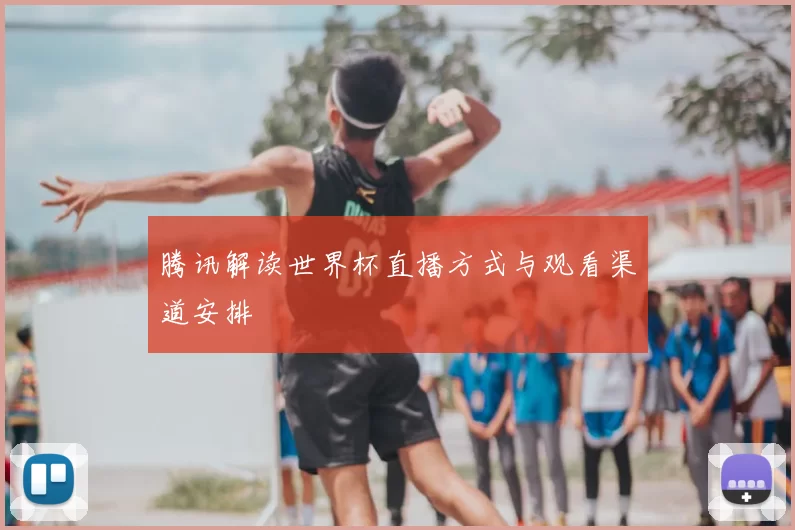 腾讯解读世界杯直播方式与观看渠道安排