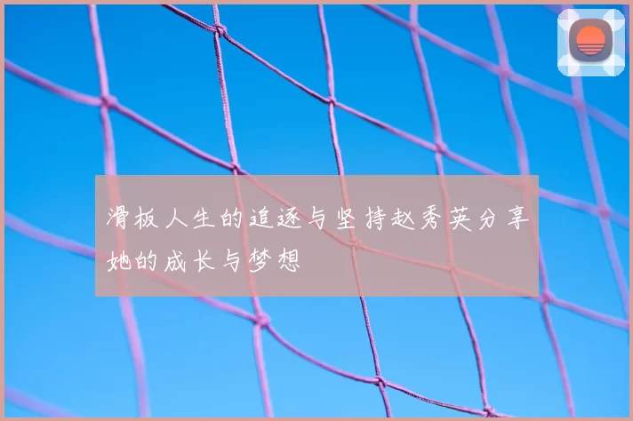 滑板人生的追逐与坚持赵秀英分享她的成长与梦想