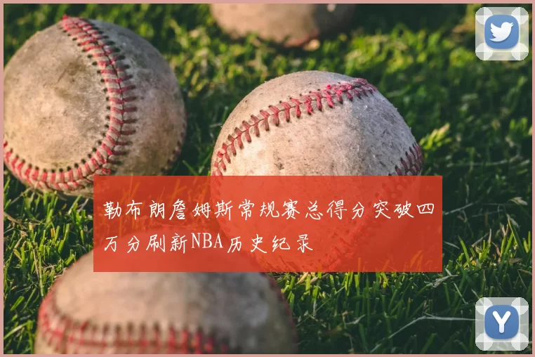勒布朗詹姆斯常规赛总得分突破四万分刷新NBA历史纪录