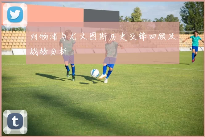 利物浦与尤文图斯历史交锋回顾及战绩分析