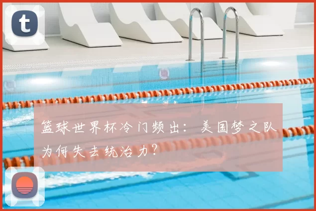 篮球世界杯冷门频出：美国梦之队为何失去统治力？