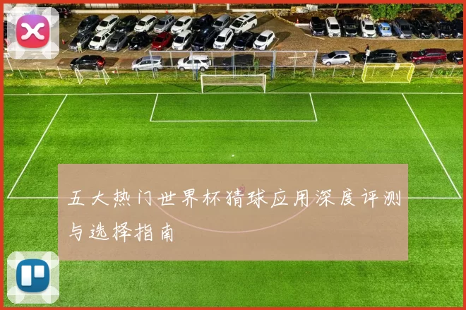 五大热门世界杯猜球应用深度评测与选择指南