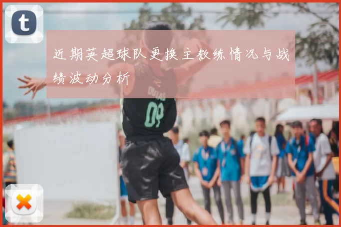 近期英超球队更换主教练情况与战绩波动分析