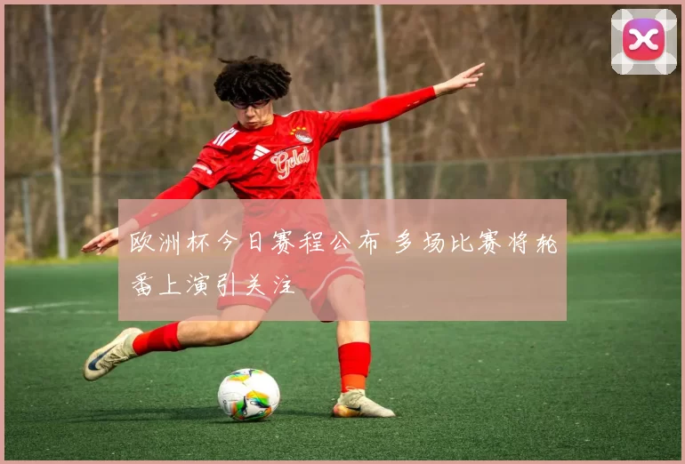 欧洲杯今日赛程公布 多场比赛将轮番上演引关注