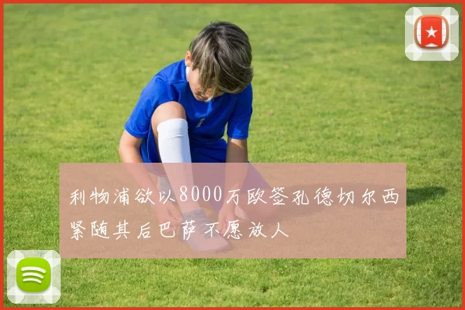 利物浦欲以8000万欧签孔德切尔西紧随其后巴萨不愿放人