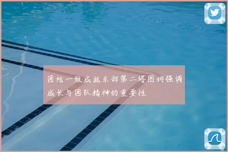 团结一致成就东部第二塔图姆强调成长与团队精神的重要性