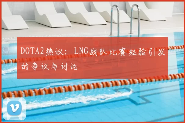 DOTA2热议:LNG战队比赛经验引发的争议与讨论