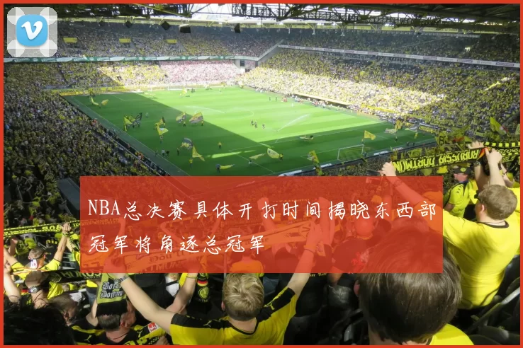 NBA总决赛具体开打时间揭晓东西部冠军将角逐总冠军