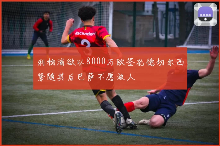 利物浦欲以8000万欧签孔德切尔西紧随其后巴萨不愿放人