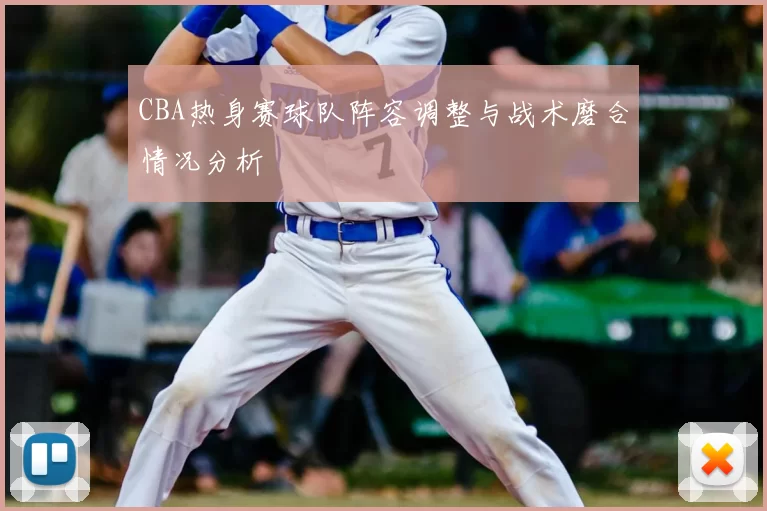 CBA热身赛球队阵容调整与战术磨合情况分析