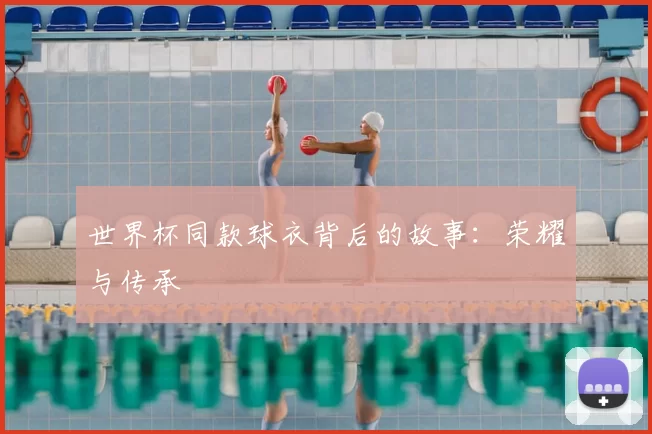 世界杯同款球衣背后的故事：荣耀与传承
