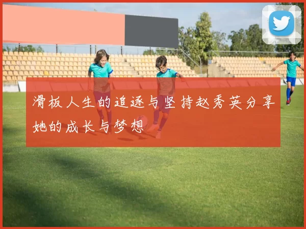 滑板人生的追逐与坚持赵秀英分享她的成长与梦想