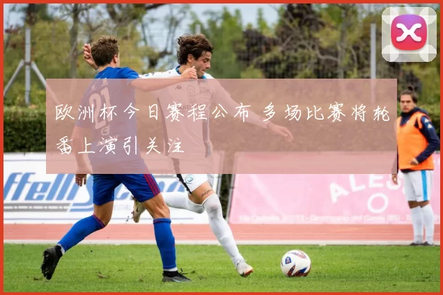 欧洲杯今日赛程公布 多场比赛将轮番上演引关注