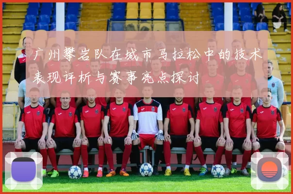 广州攀岩队在城市马拉松中的技术表现评析与赛事亮点探讨