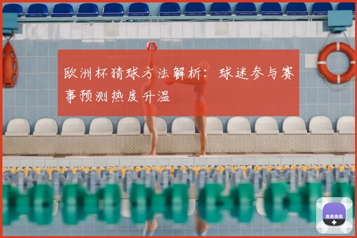 欧洲杯猜球方法解析:球迷参与赛事预测热度升温