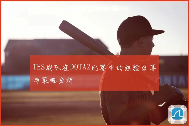 TES战队在DOTA2比赛中的经验分享与策略分析