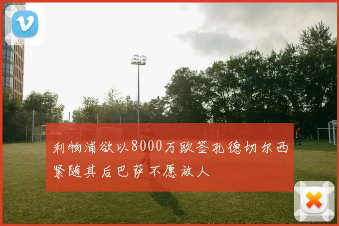 利物浦欲以8000万欧签孔德切尔西紧随其后巴萨不愿放人