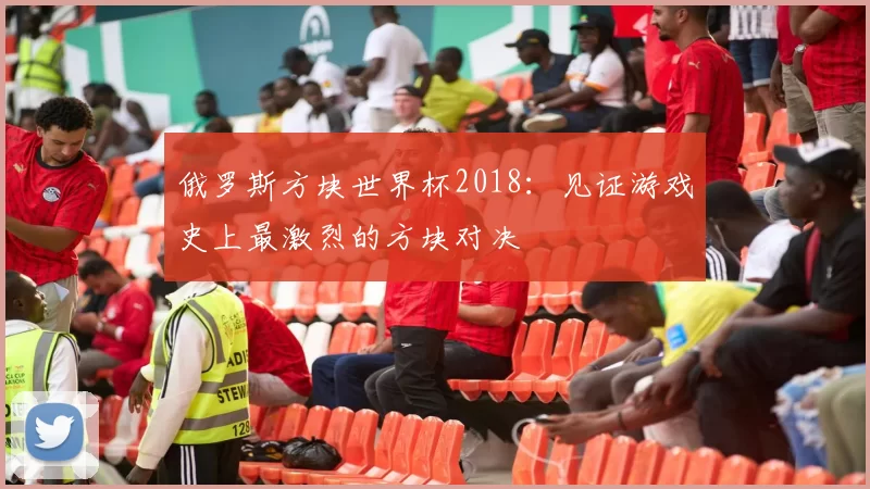 俄罗斯方块世界杯2018：见证游戏史上最激烈的方块对决