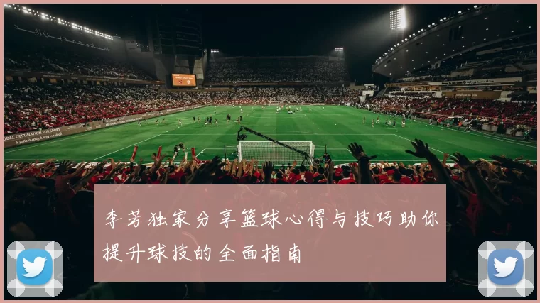 李芳独家分享篮球心得与技巧助你提升球技的全面指南