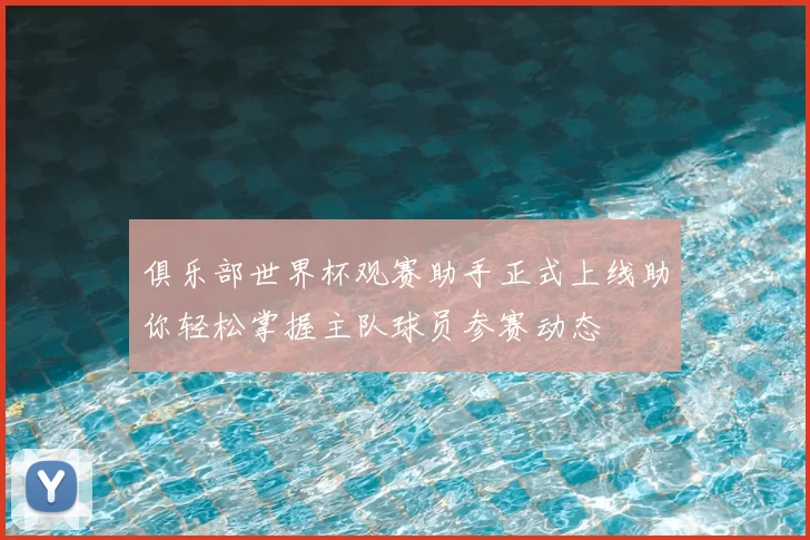 俱乐部世界杯观赛助手正式上线助你轻松掌握主队球员参赛动态