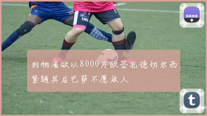 利物浦欲以8000万欧签孔德切尔西紧随其后巴萨不愿放人