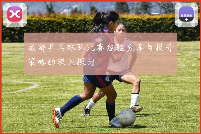 成都乒乓球队比赛经验分享与提升策略的深入探讨