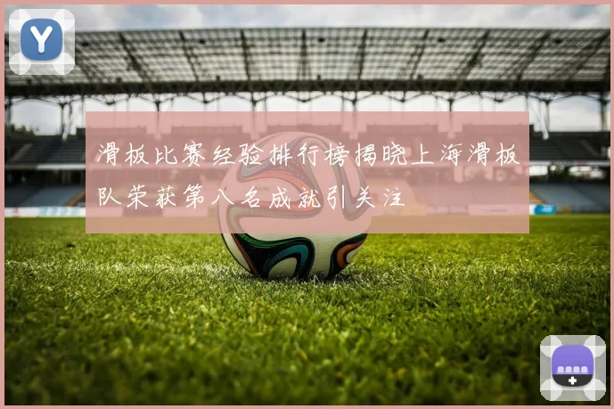 滑板比赛经验排行榜揭晓上海滑板队荣获第八名成就引关注