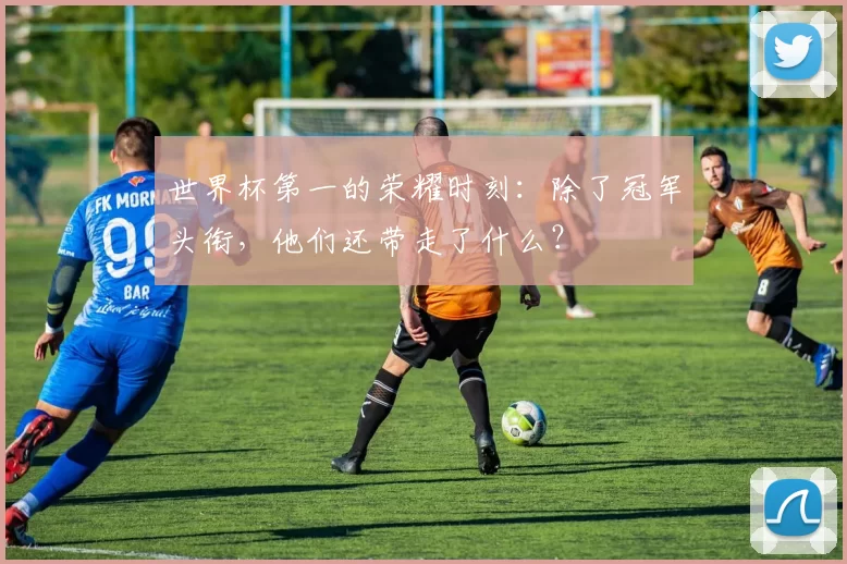 世界杯第一的荣耀时刻：除了冠军头衔，他们还带走了什么？