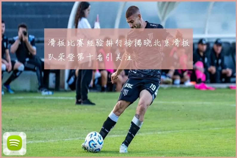 滑板比赛经验排行榜揭晓北京滑板队荣登第十名引关注