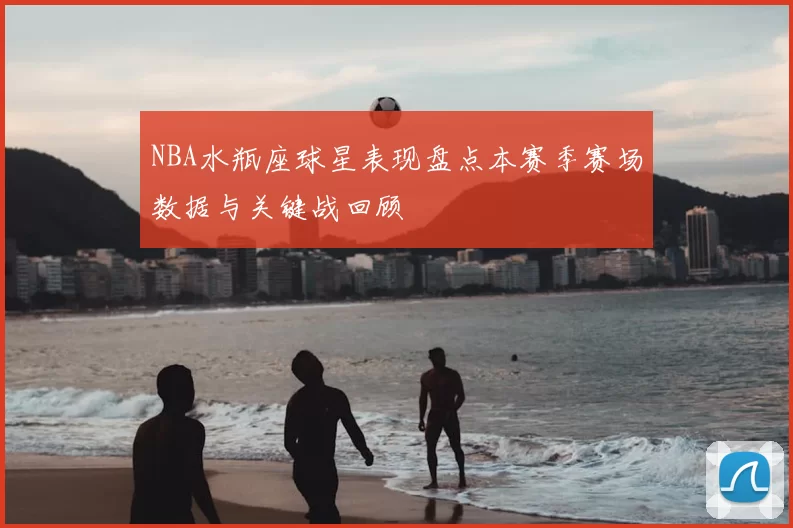 NBA水瓶座球星表现盘点本赛季赛场数据与关键战回顾