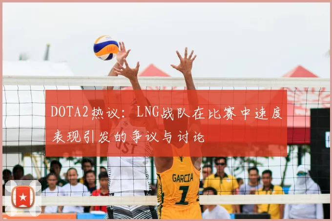 DOTA2热议：LNG战队在比赛中速度表现引发的争议与讨论