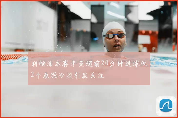 利物浦本赛季英超前20分钟进球仅2个表现冷淡引发关注