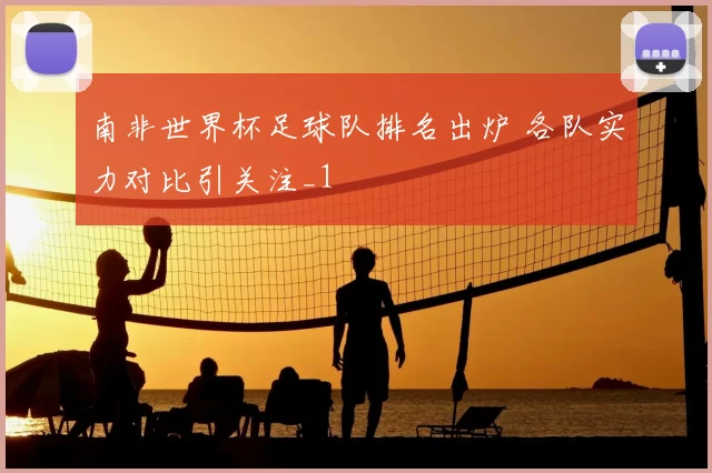 南非世界杯足球队排名出炉 各队实力对比引关注_1