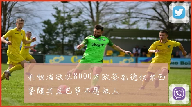 利物浦欲以8000万欧签孔德切尔西紧随其后巴萨不愿放人