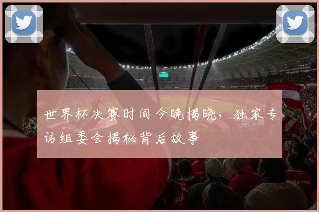 世界杯决赛时间今晚揭晓，独家专访组委会揭秘背后故事