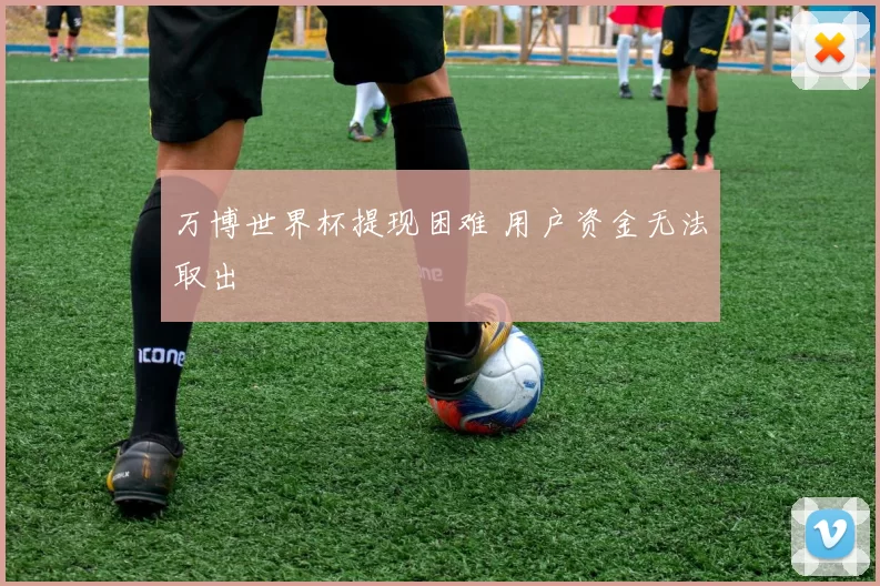 万博世界杯提现困难 用户资金无法取出