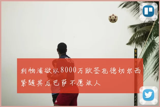 利物浦欲以8000万欧签孔德切尔西紧随其后巴萨不愿放人