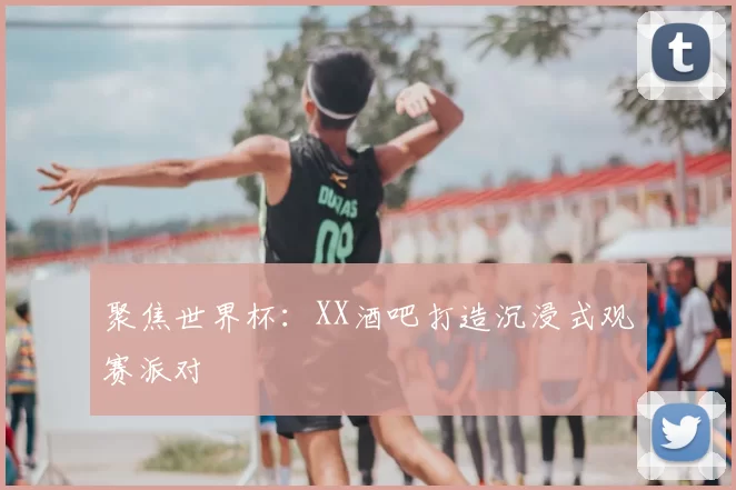 聚焦世界杯:XX酒吧打造沉浸式观赛派对