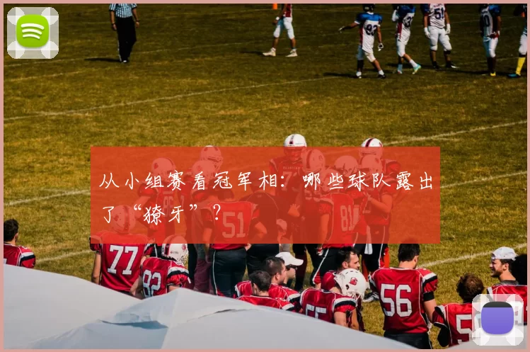 从小组赛看冠军相：哪些球队露出了“獠牙”？