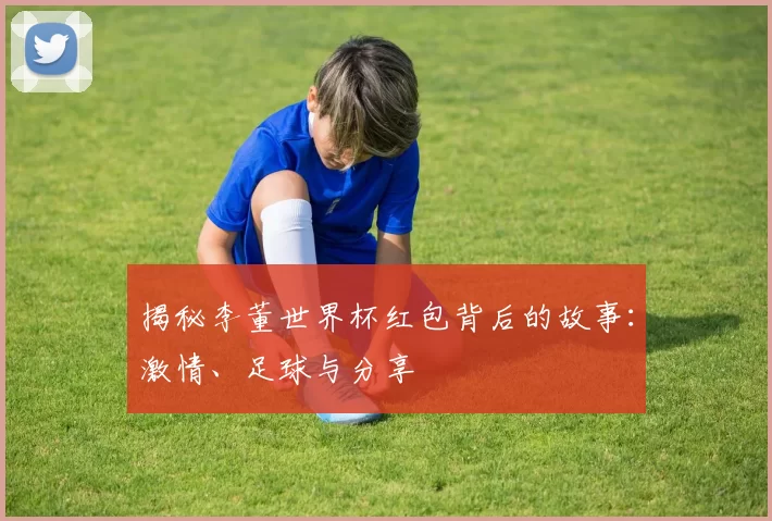揭秘李董世界杯红包背后的故事:激情、足球与分享